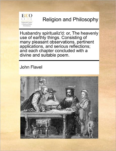 Husbandry Spiritualiz'd: Or, the Heavenly Use of Earthly Things. Consisting of Many Pleasant Observations, Pertinent Applications, and Serious - John Flavel - Books - Gale Ecco, Print Editions - 9781171437680 - August 6, 2010