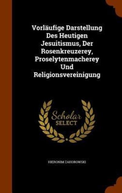 Cover for Hieronim Zahorowski · Vorlaufige Darstellung Des Heutigen Jesuitismus, Der Rosenkreuzerey, Proselytenmacherey Und Religionsvereinigung (Hardcover Book) (2015)