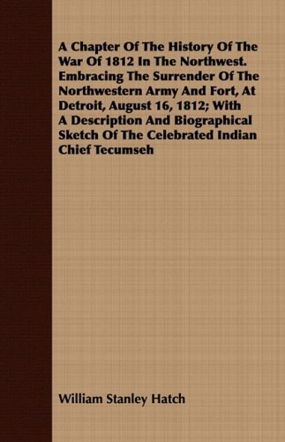 Cover for William Stanley Hatch · A Chapter of the History of the War of 1812 in the Northwest. Embracing the Surrender of the Northwestern Army and Fort, at Detroit, August 16, 1812; ... of the Celebrated Indian Chief Tecumseh (Paperback Book) (2008)