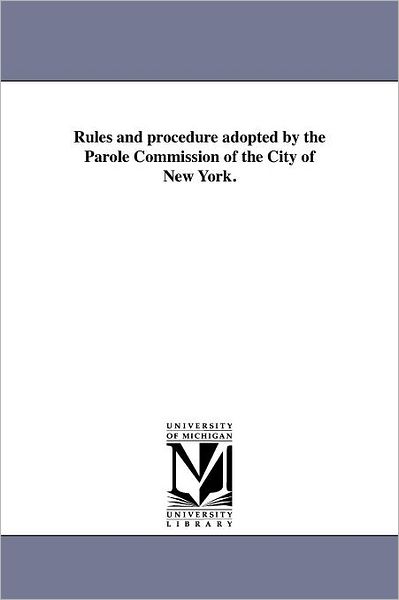 Rules and Procedure Adopted by the Parole Commission of the City of New York. - Michigan Historical Reprint Series - Books - Scholarly Publishing Office, University - 9781418194680 - August 19, 2011