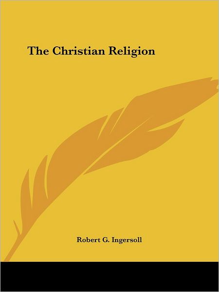 The Christian Religion - Robert G. Ingersoll - Bücher - Kessinger Publishing, LLC - 9781425462680 - 8. Dezember 2005