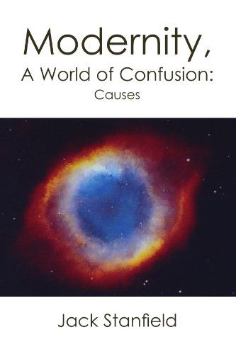 Modernity, a World of Confusion:causes - Jack Stanfield - Books - Xlibris, Corp. - 9781425798680 - January 21, 2008