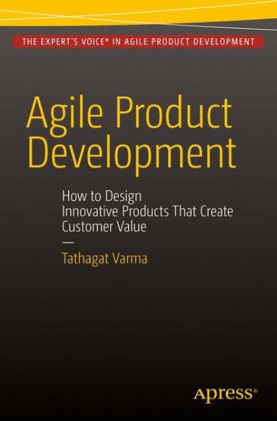 Agile Product Development: How to Design Innovative Products That Create Customer Value - Tathagat Varma - Books - APress - 9781484210680 - October 29, 2015