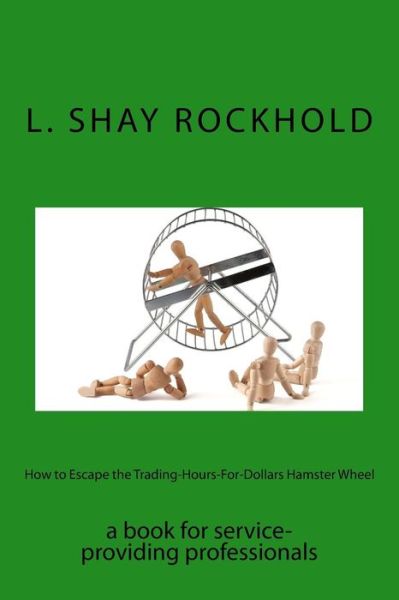 Cover for L Shay Rockhold · How to Escape the Trading-hours-for-dollars Hamster Wheel: a Book for Service-providing Professionals (Paperback Book) (2013)