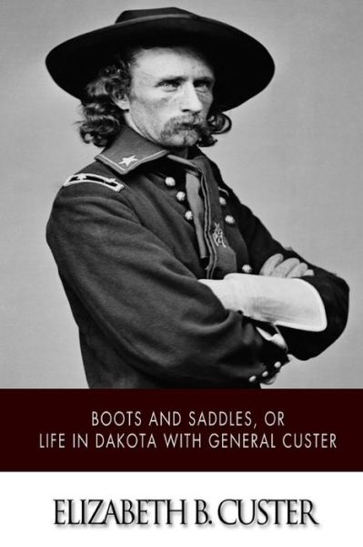 "Boots and Saddles," or Life in Dakota with General Custer - Elizabeth B. Custer - Books - CreateSpace Independent Publishing Platf - 9781505384680 - December 5, 2014