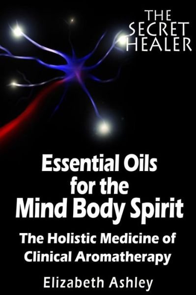 Cover for Mrs Elizabeth Ashley · The Essential Oils of the Mind Body Spirit: the Holistic Medicine of Clinical Aromatherapy (Paperback Book) (2014)