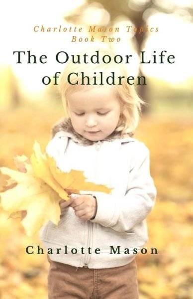 Cover for Charlotte M Mason · The Outdoor Life of Children: the Importance of Nature Study and Outside Activities (Pocketbok) (2015)
