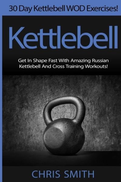 Cover for Chris Smith · Kettlebell - Chris Smith: 30 Day Kettlebell Wod Exercises! Get in Shape Fast with Amazing Russian Kettlebell and Cross Training Workouts! (Paperback Bog) (2015)