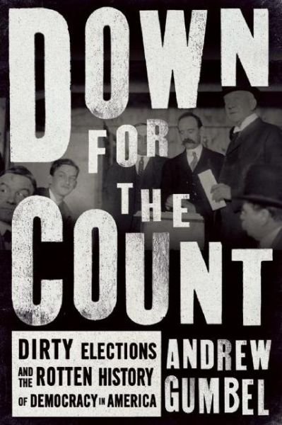 Cover for Andrew Gumbel · Down For The Count: Dirty Elections and the Rotten History of Democracy in America (Hardcover Book) (2016)