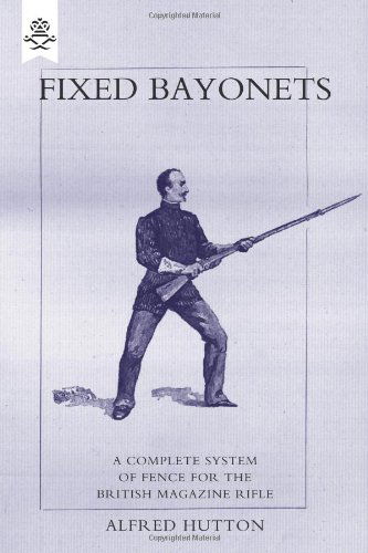 Fixed Bayonets: A Complete System of Fence for the British Magazine "Rifle" - Alfred Hutton - Books - Naval & Military Press Ltd - 9781845743680 - December 1, 2007