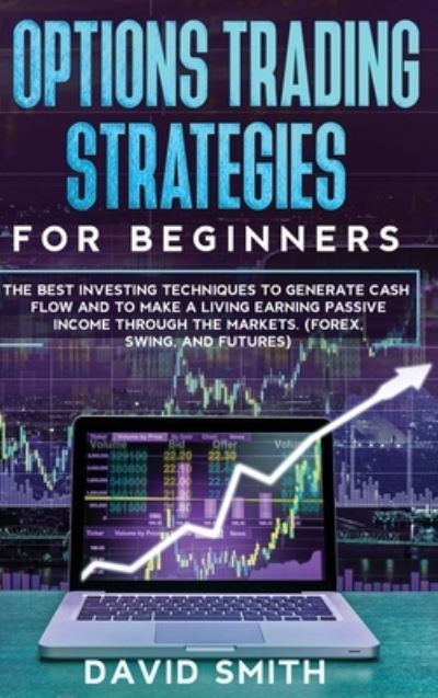 Cover for David Smith · Options Trading Strategies For Beginners: The Best Investing Techniques To Generate Cash Flow And To Make A Living Earning Passive Income Through The Markets. (Forex, Swing, And Futures) (Hardcover Book) (2021)