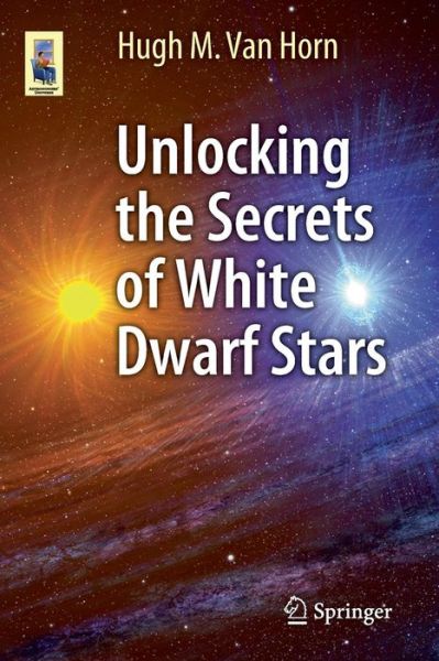 Unlocking the Secrets of White Dwarf Stars - Astronomers' Universe - Hugh M. Van Horn - Books - Springer International Publishing AG - 9783319093680 - December 2, 2014