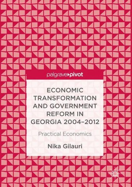 Cover for Nika Gilauri · Practical Economics: Economic Transformation and Government Reform in Georgia 2004-2012 (Hardcover Book) [1st ed. 2017 edition] (2017)