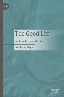 Cover for Wolfgang Pleger · The Good Life: An Introduction to Ethics (Hardcover Book) [1st ed. 2023 edition] (2023)