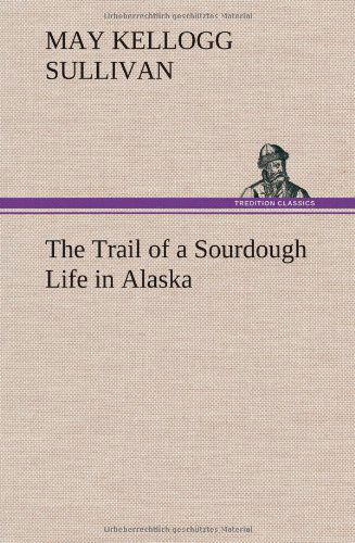 Cover for May Kellogg Sullivan · The Trail of a Sourdough Life in Alaska (Hardcover Book) (2012)