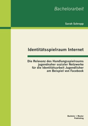 Cover for Sarah Schropp · Identitätsspielraum Internet: Die Relevanz Des Handlungsspielraums Jugendnaher Sozialer Netzwerke Für Die Identitätsarbeit Jugendlicher Am Beispiel Von Facebook (Paperback Book) [German edition] (2013)