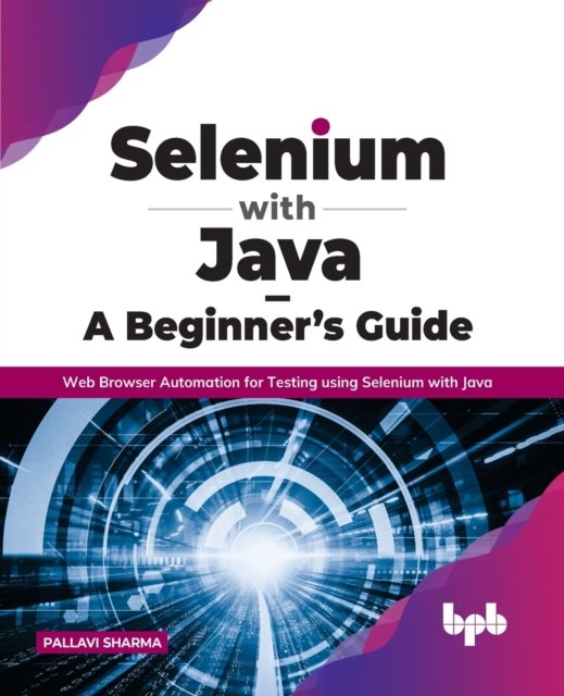 Selenium with Java - A Beginner's Guide: Web Browser Automation for Testing using Selenium with Java - Pallavi Sharma - Kirjat - BPB Publications - 9789391392680 - maanantai 14. maaliskuuta 2022