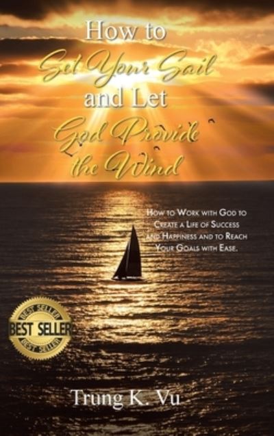 Cover for Trung K Vu · How to Set Your Sail and Let God Provide the Wind: How to Work with God to Create a Life of Success and Happiness and to Reach Your Goals with Ease (Hardcover bog) (2023)