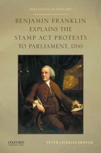 Benjamin Franklin Explains the Stamp Act Protests to Parliament, 1766 - Peter Charles Hoffer - Książki - Oxford University Press, USA - 9780199389681 - 2 stycznia 2015
