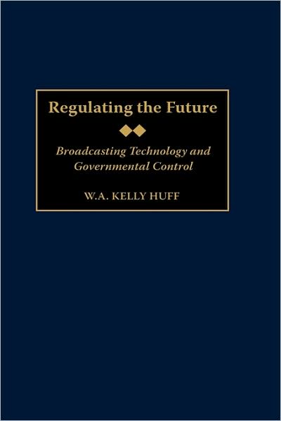 Cover for W.A. K. Huff · Regulating the Future: Broadcasting Technology and Governmental Control (Innbunden bok) (2001)