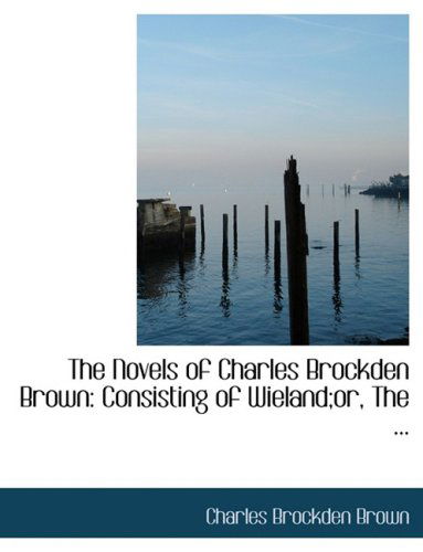 Cover for Charles Brockden Brown · The Novels of Charles Brockden Brown: Consisting of Wieland; Or, the ... (Hardcover Book) [Large Print, Lrg edition] (2008)