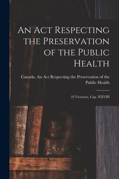 Cover for Canada an Act Respecting the Preserv · An Act Respecting the Preservation of the Public Health [microform] (Pocketbok) (2021)
