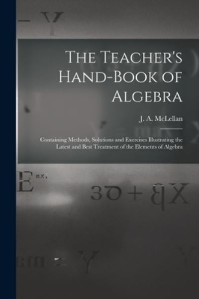 Cover for J a (James Alexander) 18 McLellan · The Teacher's Hand-book of Algebra [microform]: Containing Methods, Solutions and Exercises Illustrating the Latest and Best Treatment of the Elements of Algebra (Paperback Book) (2021)