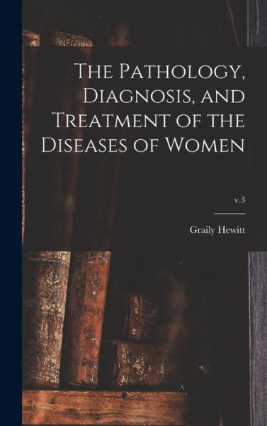 Cover for Graily 1828-1893 Hewitt · The Pathology, Diagnosis, and Treatment of the Diseases of Women; v.3 (Hardcover Book) (2021)