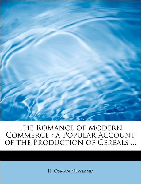 The Romance of Modern Commerce: a Popular Account of the Production of Cereals ... - H Osman Newland - Livros - BiblioLife - 9781241267681 - 1 de novembro de 2009