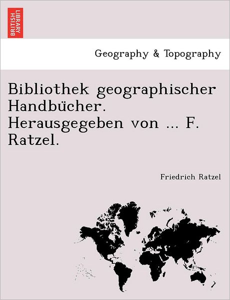 Bibliothek Geographischer Handbu Cher. Herausgegeben Von ... F. Ratzel. - Friedrich Ratzel - Books - British Library, Historical Print Editio - 9781241746681 - June 22, 2011