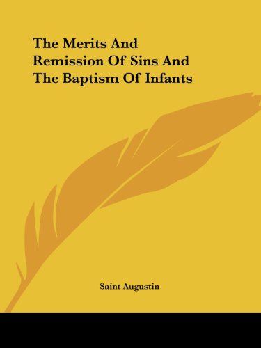 The Merits and Remission of Sins and the Baptism of Infants - Saint Augustin - Książki - Kessinger Publishing, LLC - 9781425465681 - 8 grudnia 2005