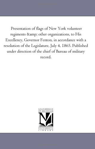 Cover for Michigan Historical Reprint Series · Presentation of Flags of New York Volunteer Regiments &amp; Other Organizations, to His Excellency, Governor Fenton, in Accordance with a Resolution of ... of the Chief of Bureau of Military Record. (Paperback Book) (2006)