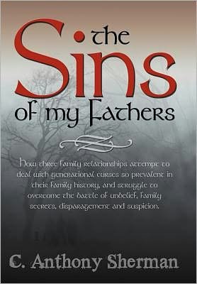 Cover for C Anthony Sherman · The Sins of My Fathers: How Three Family Relationships Attempt to Deal with Generational Curses So Prevalent in Their Family History, and Stru (Hardcover bog) (2011)