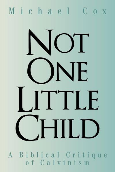 Not One Little Child : A Biblical Critique of Calvinism - Michael Cox - Bøker - WestBow Press - 9781490898681 - 11. februar 2016