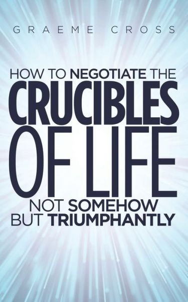Cover for Graeme Cross · How to Negotiate the Crucibles of Life not Somehow but Triumphantly (Paperback Bog) (2021)