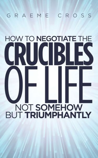 Cover for Graeme Cross · How to Negotiate the Crucibles of Life not Somehow but Triumphantly (Paperback Bog) (2021)