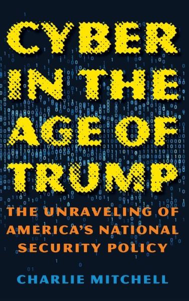 Cover for Charlie Mitchell · Cyber in the Age of Trump: The Unraveling of America’s National Security Policy (Hardcover Book) (2020)