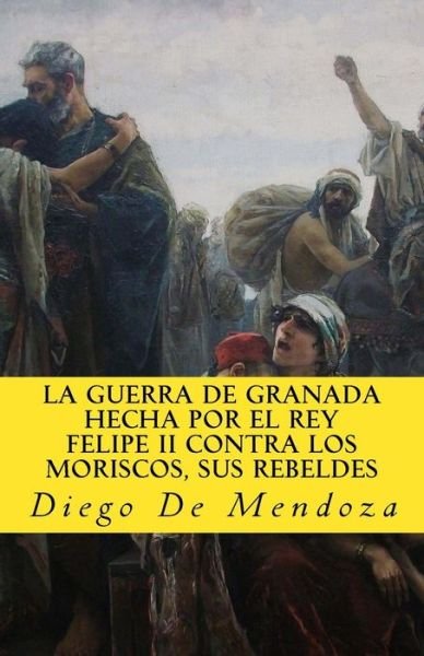 Cover for Diego Hurtado De Mendoza · La guerra de Granada hecha por el rey Felipe II contra los moriscos, sus rebelde (Taschenbuch) (2017)