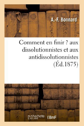 Cover for Bonnard-a-f · Comment en Finir ? Aux Dissolutionnistes et Aux Antidissolutionnistes (Paperback Book) [French edition] (2013)