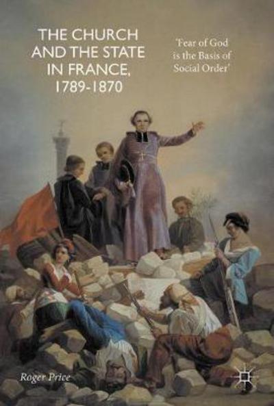 Cover for Roger Price · The Church and the State in France, 1789-1870: 'Fear of God is the Basis of Social Order' (Hardcover Book) [1st ed. 2017 edition] (2017)