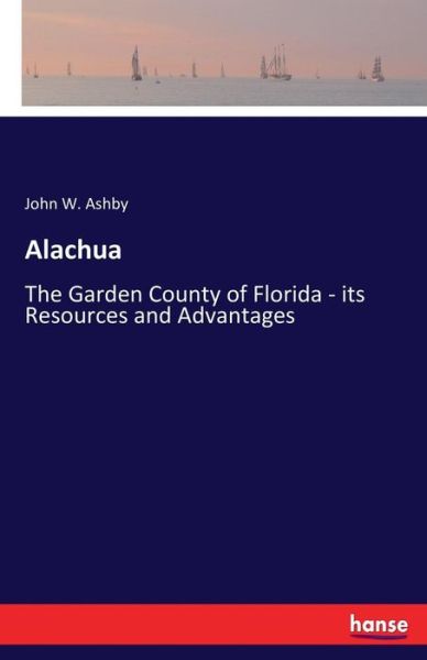 Cover for John W Ashby · Alachua: The Garden County of Florida - its Resources and Advantages (Paperback Book) (2017)