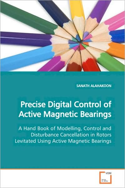 Cover for Sanath Alahakoon · Precise Digital Control of Active Magnetic Bearings: a Hand Book of Modelling, Control and Disturbance Cancellation in Rotors Levitated Using Active Magnetic Bearings (Paperback Book) (2009)