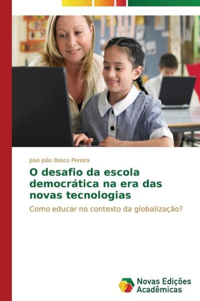 Cover for José João Bosco Pereira · O Desafio Da Escola Democrática Na Era Das Novas Tecnologias: Como Educar No Contexto Da Globalização? (Paperback Book) [Portuguese edition] (2014)