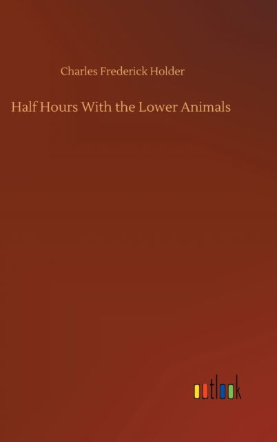 Half Hours With the Lower Animals - Charles Frederick Holder - Libros - Outlook Verlag - 9783752402681 - 4 de agosto de 2020