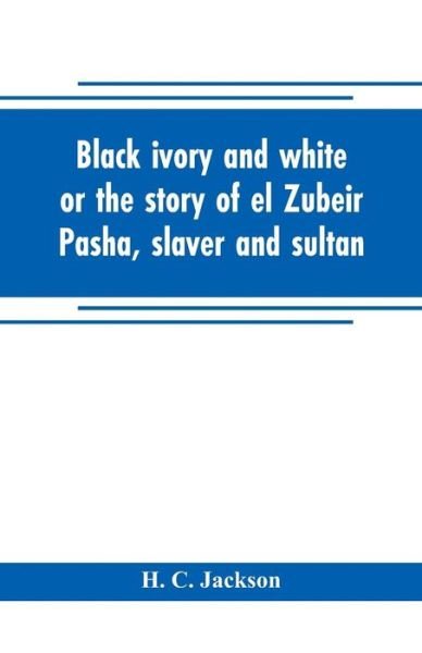Black ivory and white or the story of el Zubeir Pasha, slaver and sultan - H C Jackson - Libros - Alpha Edition - 9789353704681 - 1 de mayo de 2019