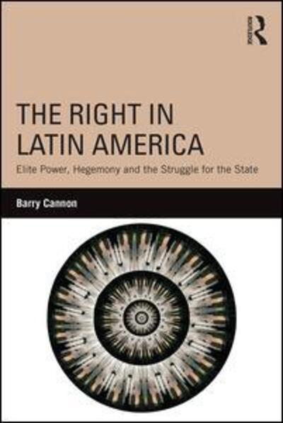 Cover for Cannon, Barry (Maynooth University, Ireland) · The Right in Latin America: Elite Power, Hegemony and the Struggle for the State (Hardcover Book) (2016)