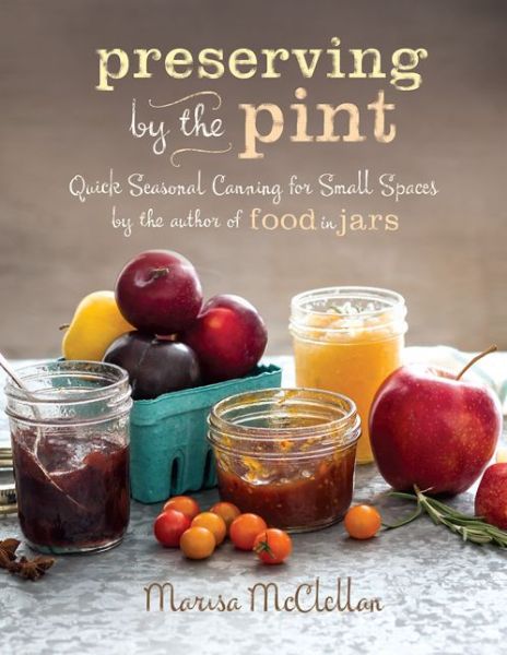 Preserving by the Pint: Quick Seasonal Canning for Small Spaces from the author of Food in Jars - Marisa McClellan - Books - Running Press - 9780762449682 - March 25, 2014