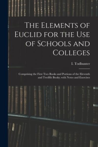 The Elements of Euclid for the Use of Schools and Colleges - I (Isaac) 1820-1884 Todhunter - Böcker - Legare Street Press - 9781014633682 - 9 september 2021