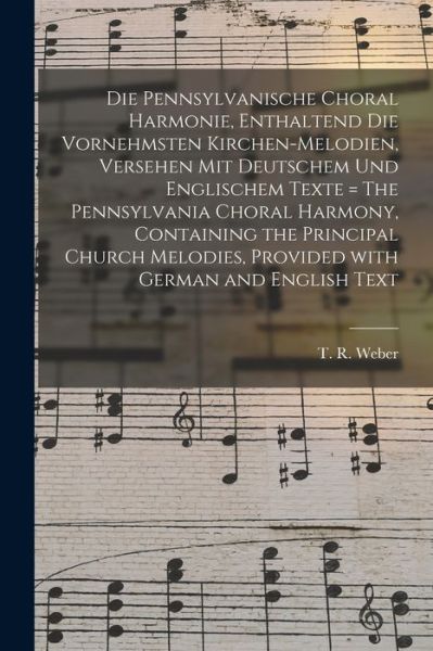 Cover for T R (Thomas R ) 1818-1889 Weber · Die Pennsylvanische Choral Harmonie, Enthaltend Die Vornehmsten Kirchen-Melodien, Versehen Mit Deutschem Und Englischem Texte = The Pennsylvania Choral Harmony, Containing the Principal Church Melodies, Provided With German and English Text (Paperback Bog) (2021)