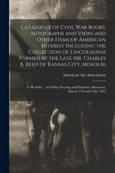 Catalogue of Civil War Books, Autographs and Views and Other Items of American Interest Including the Collection of Lincolniana Formed by the Late Mr. Charles B. Reed of Kansas City, Missouri: to Be Sold ... on Friday Evening and Saturday Afternoon, ... - American Art Association - Livros - Legare Street Press - 9781015227682 - 10 de setembro de 2021